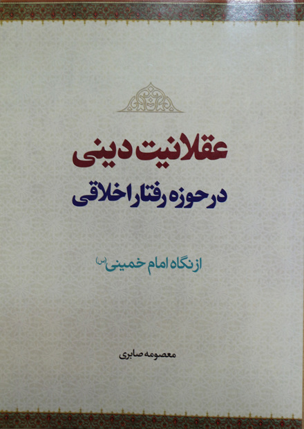 کتاب «عقلانیت دینی در حوزه رفتار اخلاقی از نگاه امام خمینی» منتشر شد